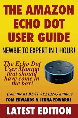 The Amazon Echo Dot User Guide: Newbie to Expert in 1 Hour!: The Echo Dot User Manual That Should Have Come in the Box - Edwards, Jenna, and Edwards, Tom