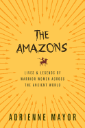 The Amazons: Lives and Legends of Warrior Women Across the Ancient World