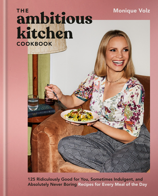 The Ambitious Kitchen Cookbook: 125 Ridiculously Good for You, Sometimes Indulgent, and Absolutely Never Boring Recipes for Every Meal of the Day - Volz, Monique
