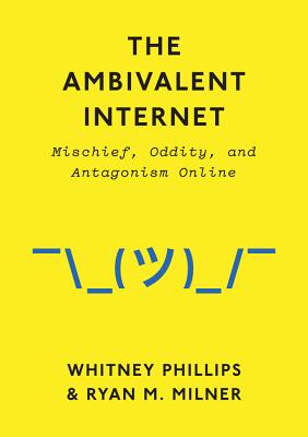 The Ambivalent Internet: Mischief, Oddity, and Antagonism Online - Phillips, Whitney, and Milner, Ryan M.