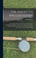 The American Angler's Guide; or, Complete Fisher's Manual, for the United States: Containing the Opinions and Practices of Experienced Anglers of Both Hemispheres; With the Various Modes Adopted in Ocean, River, Lake, and Pond Fishing