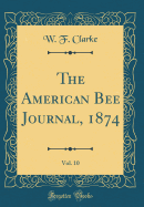 The American Bee Journal, 1874, Vol. 10 (Classic Reprint)