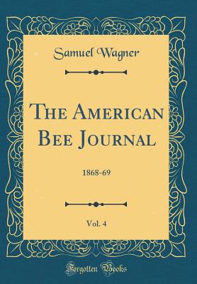 The American Bee Journal, Vol. 4: 1868-69 (Classic Reprint) - Wagner, Samuel