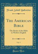 The American Bible, Vol. 5: The Books of the Bible in Modern English (Classic Reprint)