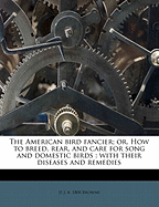 The American Bird Fancier; Or, How to Breed, Rear, and Care for Song and Domestic Birds: With Their Diseases and Remedies