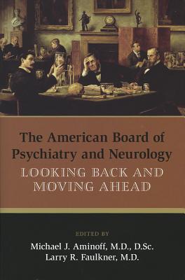 The American Board of Psychiatry and Neurology: Looking Back and Moving Ahead - Aminoff, Michael J (Editor), and Faulkner, Larry R (Editor)