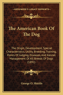 The American Book Of The Dog: The Origin, Development, Special Characteristics, Utility, Breeding, Training, Points Of Judging, Diseases, And Kennel Management Of All Breeds Of Dogs (1891)