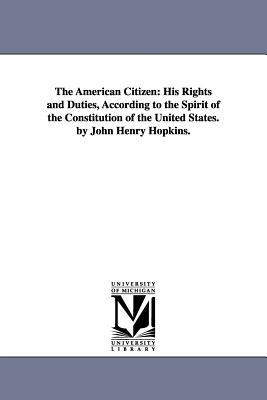 The American Citizen: His Rights and Duties, According to the Spirit of the Constitution of the United States. by John Henry Hopkins. - Hopkins, John Henry