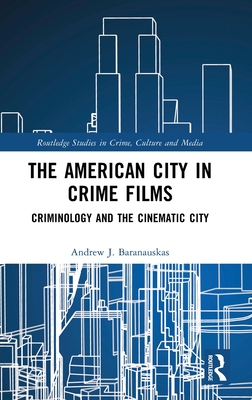 The American City in Crime Films: Criminology and the Cinematic City - Baranauskas, Andrew J