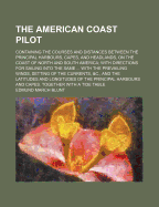 The American Coast Pilot: Containing the Courses and Distances Between the Principal Harbours, Capes, and Headlands, on the Coast of North and South America; With Directions for Sailing Into the Same ... with the Prevailing Winds, Setting of the Currents,