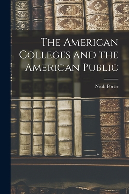 The American Colleges and the American Public - Porter, Noah