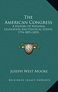 The American Congress: A History Of National Legislation And Political Events, 1774-1895 (1895) - Moore, Joseph West