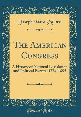 The American Congress: A History of National Legislation and Political Events, 1774-1895 (Classic Reprint) - Moore, Joseph West