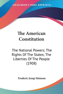 The American Constitution: The National Powers; The Rights Of The States; The Liberties Of The People (1908) - Stimson, Frederic Jesup