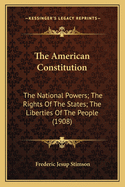 The American Constitution: The National Powers; The Rights Of The States; The Liberties Of The People (1908)