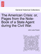 The American Crisis: Or, Pages from the Note-Book of a State Agent During the Civil War.