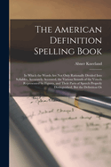 The American Definition Spelling Book: In Which the Words Are Not Only Rationally Divided Into Syllables, Accurately Accented, the Various Sounds of the Vowels Represented by Figures, and Their Parts of Speech Properly Distinguished, But the Definition Or