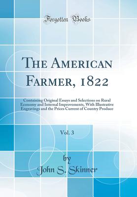 The American Farmer, 1822, Vol. 3: Containing Original Essays and Selections on Rural Economy and Internal Improvements, with Illustrative Engravings and the Prices Current of Country Produce (Classic Reprint) - Skinner, John S