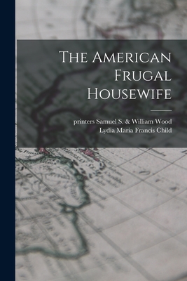 The American Frugal Housewife - Child, Lydia Maria Francis 1802-1880 (Creator), and Wood, Samuel S & William Printers (Creator)