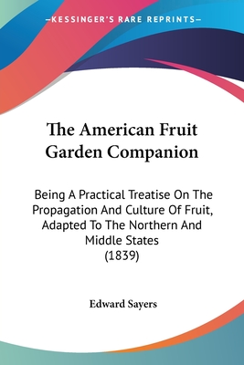 The American Fruit Garden Companion: Being A Practical Treatise On The Propagation And Culture Of Fruit, Adapted To The Northern And Middle States (1839) - Sayers, Edward