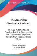 The American Gardener's Assistant: In Three Parts Containing Complete Practical Directions For The Cultivation Of Vegetables, Flowers, Fruit Trees And Grape Vines