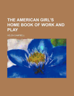 The American Girl's Home Book of Work and Play - Campbell, Helen