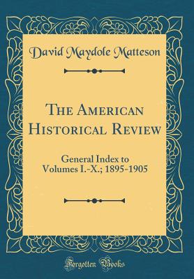 The American Historical Review: General Index to Volumes I.-X.; 1895-1905 (Classic Reprint) - Matteson, David Maydole