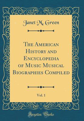 The American History and Encyclopedia of Music Musical Biographies Compiled, Vol. 1 (Classic Reprint) - Green, Janet M