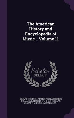 The American History and Encyclopedia of Music .. Volume 11 - Dickinson, Edward, and Foote, Arthur, and Thrall, Josephine