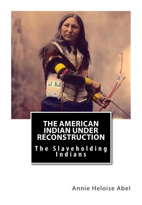 The American Indian Under Reconstruction: The Slaveholding Indians - Abel Ph D, Annie Heloise