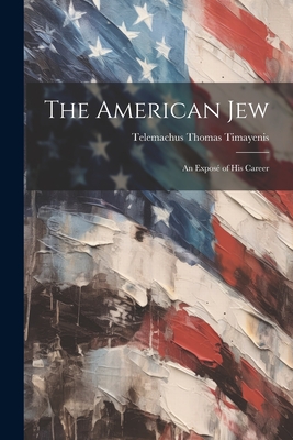 The American Jew: An Expos of His Career - Timayenis, Telemachus Thomas