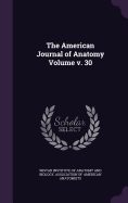 The American Journal of Anatomy Volume v. 30