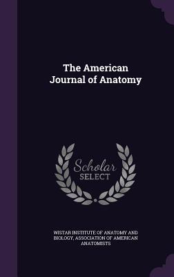 The American Journal of Anatomy - Wistar Institute of Anatomy and Biology (Creator), and Association of American Anatomists (Creator)