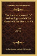 The American Journal Of Archaeology And Of The History Of The Fine Arts V8: 1893 (1893)