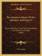 The American Library of Art, Literature and Song V2: Choice Selections from the Artists, Authors and Orators of All Ages (1888)