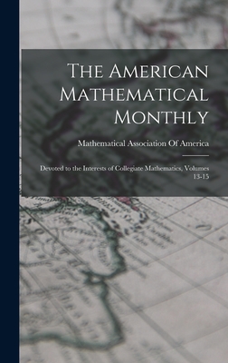 The American Mathematical Monthly: Devoted to the Interests of Collegiate Mathematics, Volumes 13-15 - Mathematical Association of America (Creator)