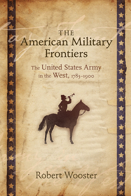 The American Military Frontiers: The United States Army in the West, 1783-1900 - Wooster, Robert