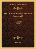 The American Monthly, Review of Reviews V21: April, 1900 (1900)