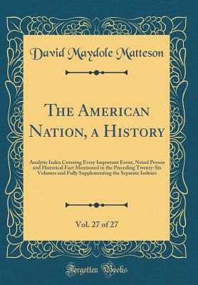 The American Nation, a History, Vol. 27 of 27: Analytic Index Covering Every Important Event, Noted Person and Historical Fact Mentioned in the Preceding Twenty-Six Volumes and Fully Supplementing the Separate Indexes (Classic Reprint) - Matteson, David Maydole