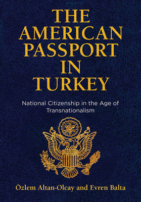 The American Passport in Turkey: National Citizenship in the Age of Transnationalism - Altan-Olcay, zlem, and Balta, Evren