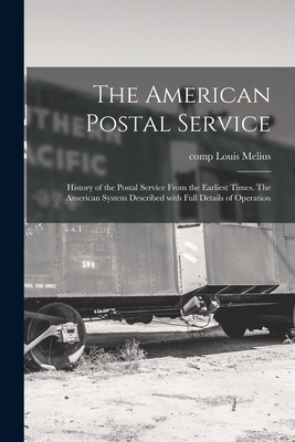 The American Postal Service: History of the Postal Service From the Earliest Times. The American System Described With Full Details of Operation - Melius, Louis Comp (Creator)