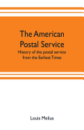 The American postal service: history of the postal service from the earliest times. The American system described with full details of operation