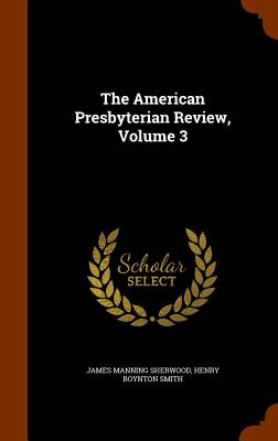 The American Presbyterian Review, Volume 3 - Sherwood, James Manning, and Smith, Henry Boynton