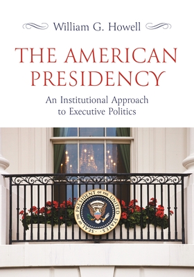 The American Presidency: An Institutional Approach to Executive Politics - Howell, William G