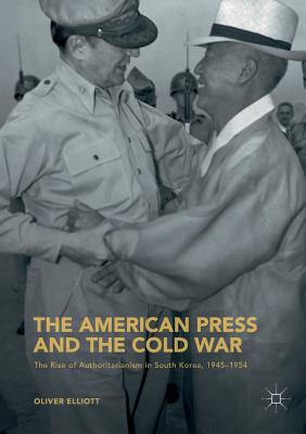 The American Press and the Cold War: The Rise of Authoritarianism in South Korea, 1945-1954 - Elliott, Oliver