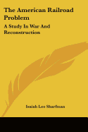 The American Railroad Problem: A Study In War And Reconstruction