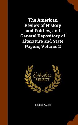 The American Review of History and Politics, and General Repository of Literature and State Papers, Volume 2 - Walsh, Robert