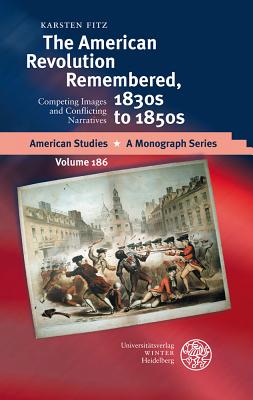 The American Revolution Remembered, 1830s to 1850s: Competing Images and Conflicting Narratives - Fitz, Karsten