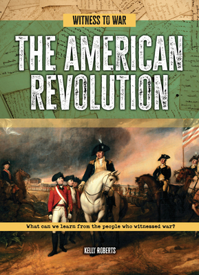 The American Revolution: What Can We Learn from the People Who Witnessed War? - Roberts, Kelly