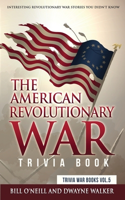 The American Revolutionary War Trivia Book: Interesting Revolutionary War Stories You Didn't Know - O'Neill, Bill, and Walker, Dwayne